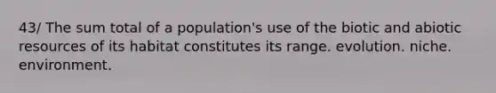 43/ The sum total of a population's use of the biotic and abiotic resources of its habitat constitutes its range. evolution. niche. environment.