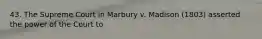 43. The Supreme Court in Marbury v. Madison (1803) asserted the power of the Court to