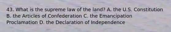 43. What is the supreme law of the land? A. the U.S. Constitution B. the Articles of Confederation C. the Emancipation Proclamation D. the Declaration of Independence