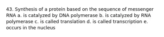 43. Synthesis of a protein based on the sequence of messenger RNA a. is catalyzed by DNA polymerase b. is catalyzed by RNA polymerase c. is called translation d. is called transcription e. occurs in the nucleus