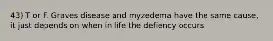 43) T or F. Graves disease and myzedema have the same cause, it just depends on when in life the defiency occurs.