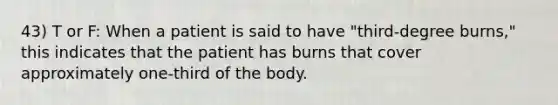 43) T or F: When a patient is said to have "third-degree burns," this indicates that the patient has burns that cover approximately one-third of the body.