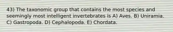 43) The taxonomic group that contains the most species and seemingly most intelligent invertebrates is A) Aves. B) Uniramia. C) Gastropoda. D) Cephalopoda. E) Chordata.