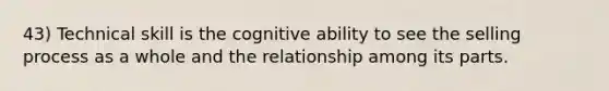 43) Technical skill is the cognitive ability to see the selling process as a whole and the relationship among its parts.