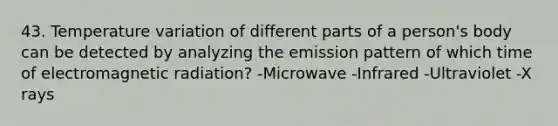 43. Temperature variation of different parts of a person's body can be detected by analyzing the emission pattern of which time of electromagnetic radiation? -Microwave -Infrared -Ultraviolet -X rays