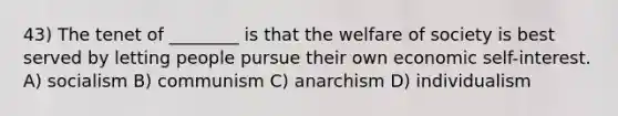 43) The tenet of ________ is that the welfare of society is best served by letting people pursue their own economic self-interest. A) socialism B) communism C) anarchism D) individualism