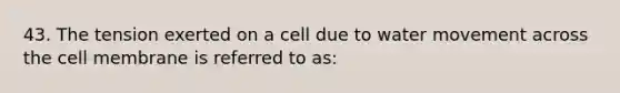 43. The tension exerted on a cell due to water movement across the cell membrane is referred to as: