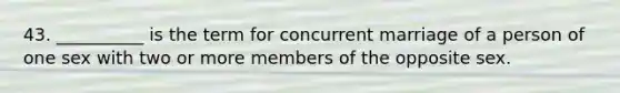 43. __________ is the term for concurrent marriage of a person of one sex with two or more members of the opposite sex.