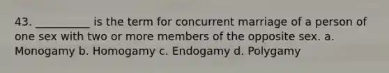 43. ​__________ is the term for concurrent marriage of a person of one sex with two or more members of the opposite sex. a. ​Monogamy b. ​Homogamy c. ​Endogamy d. ​Polygamy