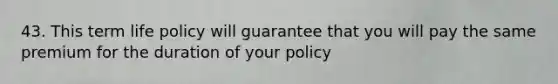 43. This term life policy will guarantee that you will pay the same premium for the duration of your policy