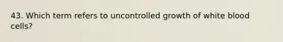 43. Which term refers to uncontrolled growth of white blood cells?