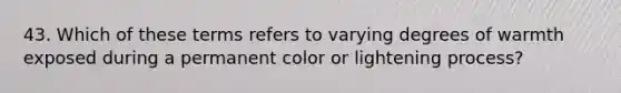 43. Which of these terms refers to varying degrees of warmth exposed during a permanent color or lightening process?