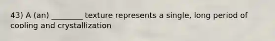 43) A (an) ________ texture represents a single, long period of cooling and crystallization