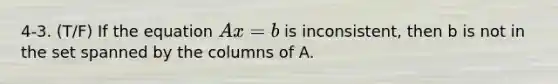 4-3. (T/F) If the equation Ax = b is inconsistent, then b is not in the set spanned by the columns of A.