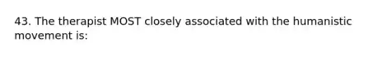 43. The therapist MOST closely associated with the humanistic movement is: