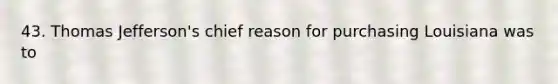 43. Thomas Jefferson's chief reason for purchasing Louisiana was to