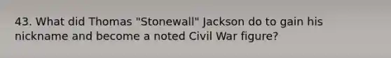 43. What did Thomas "Stonewall" Jackson do to gain his nickname and become a noted Civil War figure?