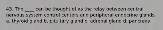 43. The ____ can be thought of as the relay between central <a href='https://www.questionai.com/knowledge/kThdVqrsqy-nervous-system' class='anchor-knowledge'>nervous system</a> control centers and peripheral endocrine glands. a. thyroid gland b. pituitary gland c. adrenal gland d. pancreas