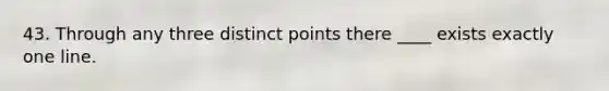 43. Through any three distinct points there ____ exists exactly one line.