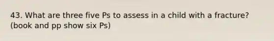 43. What are three five Ps to assess in a child with a fracture? (book and pp show six Ps)