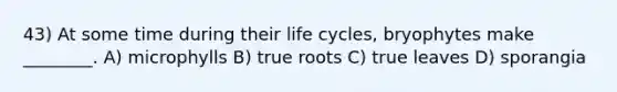 43) At some time during their life cycles, bryophytes make ________. A) microphylls B) true roots C) true leaves D) sporangia