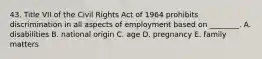 43. Title VII of the Civil Rights Act of 1964 prohibits discrimination in all aspects of employment based on ________. A. disabilities B. national origin C. age D. pregnancy E. family matters