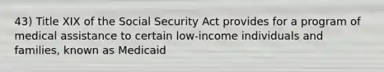 43) Title XIX of the Social Security Act provides for a program of medical assistance to certain low-income individuals and families, known as Medicaid