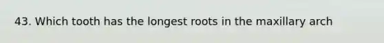 43. Which tooth has the longest roots in the maxillary arch