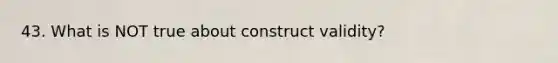 43. What is NOT true about construct validity?