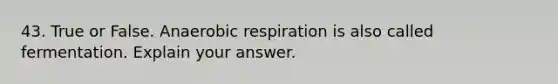 43. True or False. Anaerobic respiration is also called fermentation. Explain your answer.