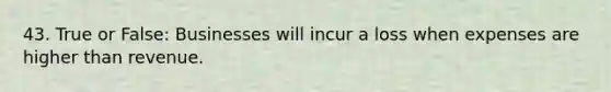 43. True or False: Businesses will incur a loss when expenses are higher than revenue.