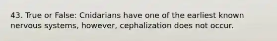 43. True or False: Cnidarians have one of the earliest known nervous systems, however, cephalization does not occur.