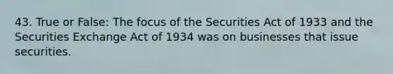 43. True or False: The focus of the Securities Act of 1933 and the Securities Exchange Act of 1934 was on businesses that issue securities.