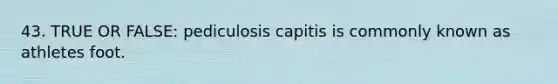 43. TRUE OR FALSE: pediculosis capitis is commonly known as athletes foot.