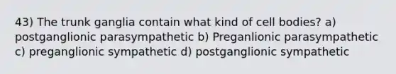 43) The trunk ganglia contain what kind of cell bodies? a) postganglionic parasympathetic b) Preganlionic parasympathetic c) preganglionic sympathetic d) postganglionic sympathetic