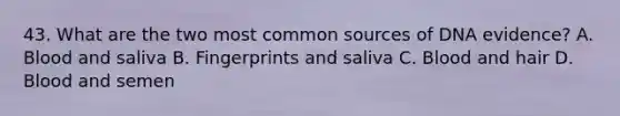43. What are the two most common sources of DNA evidence? A. Blood and saliva B. Fingerprints and saliva C. Blood and hair D. Blood and semen