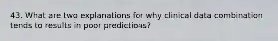 43. What are two explanations for why clinical data combination tends to results in poor predictions?