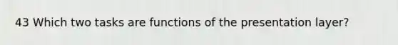 43 Which two tasks are functions of the presentation layer?