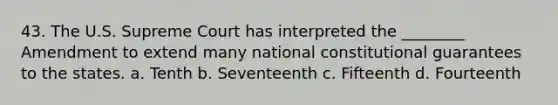 43. The U.S. Supreme Court has interpreted the ________ Amendment to extend many national constitutional guarantees to the states. a. Tenth b. Seventeenth c. Fifteenth d. Fourteenth