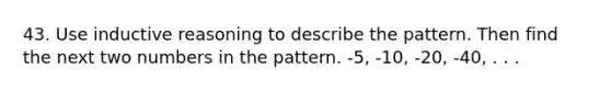 43. Use inductive reasoning to describe the pattern. Then find the next two numbers in the pattern. -5, -10, -20, -40, . . .