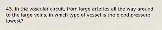 43. In the vascular circuit, from large arteries all the way around to the large veins, in which type of vessel is the blood pressure lowest?