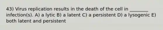 43) Virus replication results in the death of the cell in ________ infection(s). A) a lytic B) a latent C) a persistent D) a lysogenic E) both latent and persistent