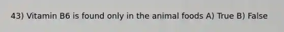 43) Vitamin B6 is found only in the animal foods A) True B) False