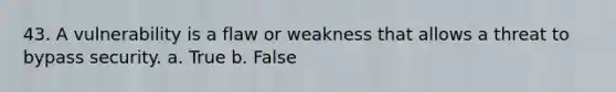 43. A vulnerability is a flaw or weakness that allows a threat to bypass security. a. True b. False