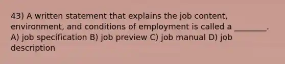 43) A written statement that explains the job content, environment, and conditions of employment is called a ________. A) job specification B) job preview C) job manual D) job description