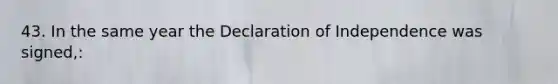 43. In the same year the Declaration of Independence was signed,: