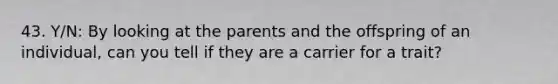 43. Y/N: By looking at the parents and the offspring of an individual, can you tell if they are a carrier for a trait?