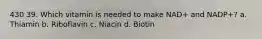 430 39. Which vitamin is needed to make NAD+ and NADP+? a. Thiamin b. Riboflavin c. Niacin d. Biotin