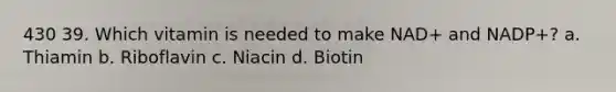 430 39. Which vitamin is needed to make NAD+ and NADP+? a. Thiamin b. Riboflavin c. Niacin d. Biotin