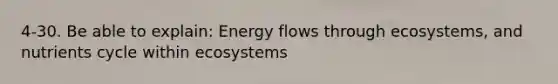 4-30. Be able to explain: <a href='https://www.questionai.com/knowledge/kwLSHuYdqg-energy-flow' class='anchor-knowledge'>energy flow</a>s through ecosystems, and nutrients cycle within ecosystems